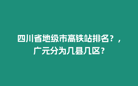 四川省地級市高鐵站排名？，廣元分為幾縣幾區(qū)？