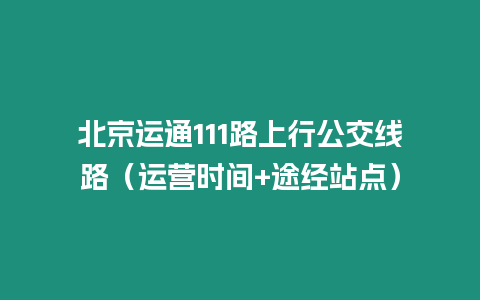 北京運通111路上行公交線路（運營時間+途經站點）