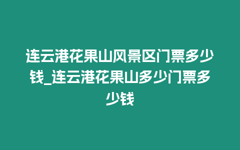 連云港花果山風景區門票多少錢_連云港花果山多少門票多少錢