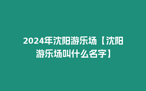 2024年沈陽游樂場【沈陽游樂場叫什么名字】