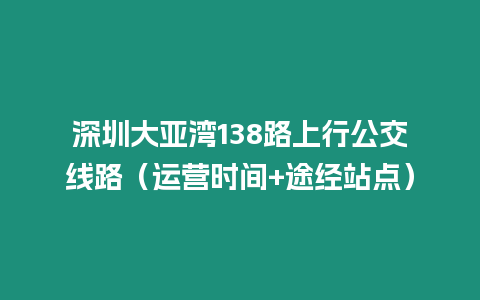 深圳大亞灣138路上行公交線路（運營時間+途經站點）