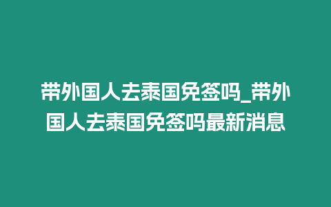 帶外國人去泰國免簽嗎_帶外國人去泰國免簽嗎最新消息