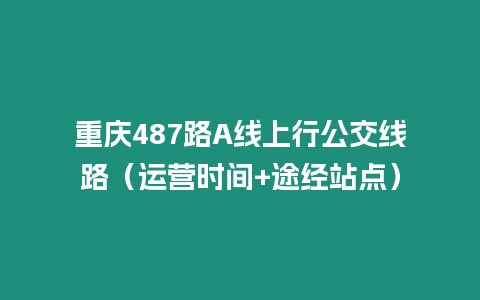 重慶487路A線上行公交線路（運營時間+途經站點）