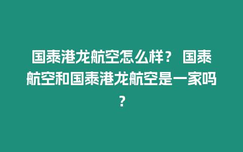 國泰港龍航空怎么樣？ 國泰航空和國泰港龍航空是一家嗎？