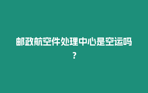 郵政航空件處理中心是空運嗎？