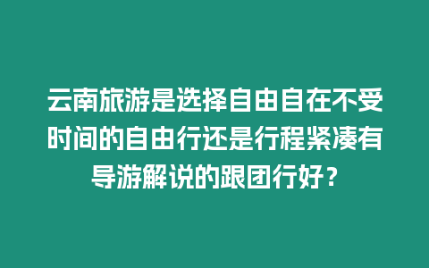 云南旅游是選擇自由自在不受時(shí)間的自由行還是行程緊湊有導(dǎo)游解說的跟團(tuán)行好？