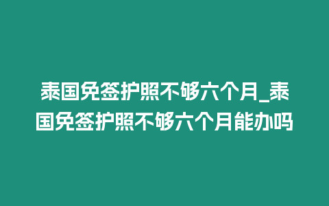 泰國免簽護照不夠六個月_泰國免簽護照不夠六個月能辦嗎