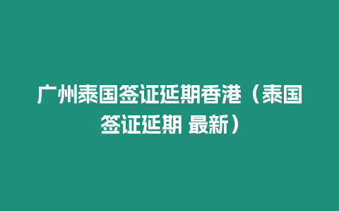 廣州泰國簽證延期香港（泰國簽證延期 最新）