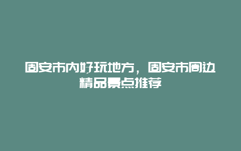 固安市內好玩地方，固安市周邊精品景點推薦