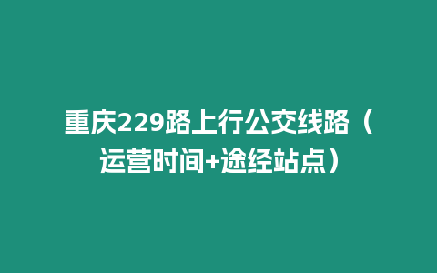 重慶229路上行公交線路（運營時間+途經站點）