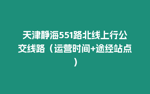 天津靜海551路北線上行公交線路（運(yùn)營(yíng)時(shí)間+途經(jīng)站點(diǎn)）