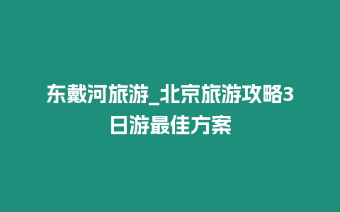 東戴河旅游_北京旅游攻略3日游最佳方案