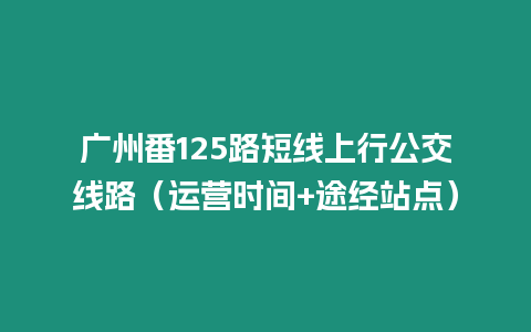 廣州番125路短線上行公交線路（運(yùn)營(yíng)時(shí)間+途經(jīng)站點(diǎn)）