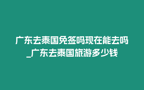 廣東去泰國免簽嗎現在能去嗎_廣東去泰國旅游多少錢