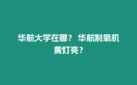 華航大學(xué)在哪？ 華航制氧機(jī)黃燈亮？