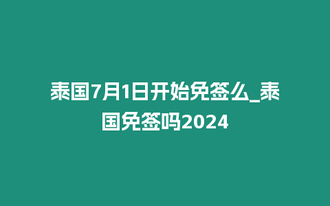 泰國7月1日開始免簽么_泰國免簽嗎2024