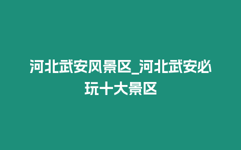 河北武安風景區_河北武安必玩十大景區