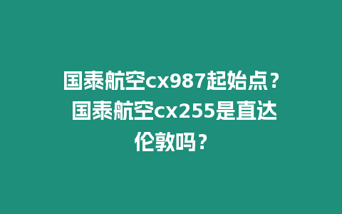 國泰航空cx987起始點？ 國泰航空cx255是直達倫敦嗎？