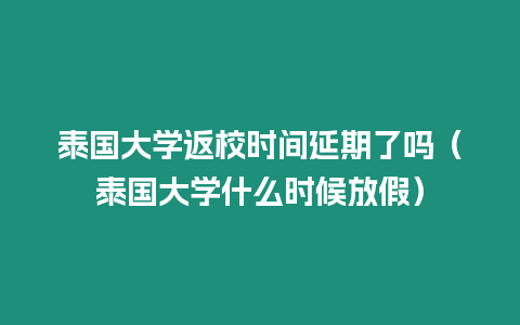 泰國大學(xué)返校時(shí)間延期了嗎（泰國大學(xué)什么時(shí)候放假）