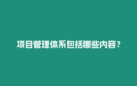 項目管理體系包括哪些內(nèi)容？