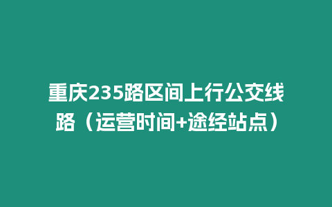 重慶235路區間上行公交線路（運營時間+途經站點）