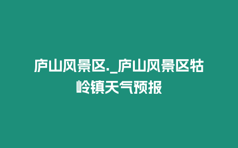 廬山風(fēng)景區(qū)._廬山風(fēng)景區(qū)牯嶺鎮(zhèn)天氣預(yù)報(bào)