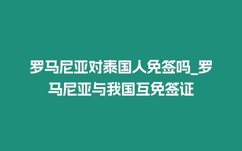 羅馬尼亞對泰國人免簽嗎_羅馬尼亞與我國互免簽證