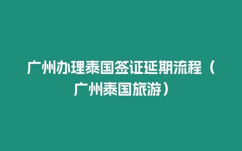 廣州辦理泰國(guó)簽證延期流程（廣州泰國(guó)旅游）