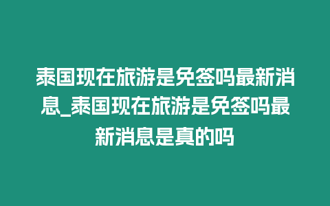 泰國現在旅游是免簽嗎最新消息_泰國現在旅游是免簽嗎最新消息是真的嗎