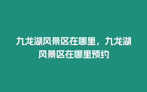 九龍湖風(fēng)景區(qū)在哪里，九龍湖風(fēng)景區(qū)在哪里預(yù)約