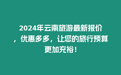 2024年云南旅游最新報價，優惠多多，讓您的旅行預算更加充裕！