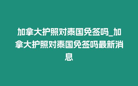 加拿大護照對泰國免簽嗎_加拿大護照對泰國免簽嗎最新消息