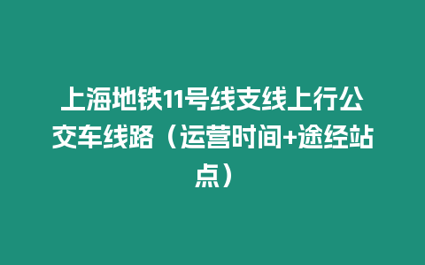 上海地鐵11號(hào)線支線上行公交車線路（運(yùn)營(yíng)時(shí)間+途經(jīng)站點(diǎn)）