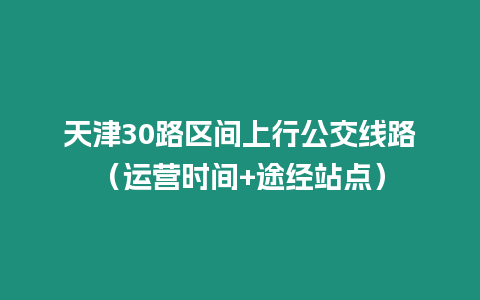 天津30路區(qū)間上行公交線路（運營時間+途經(jīng)站點）