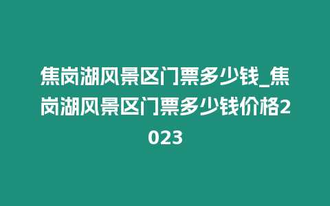 焦崗湖風景區門票多少錢_焦崗湖風景區門票多少錢價格2023