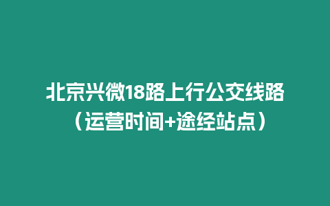 北京興微18路上行公交線路（運營時間+途經站點）