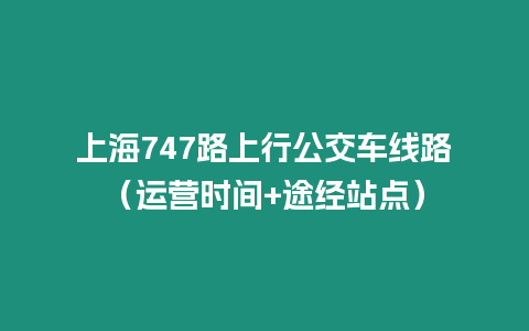 上海747路上行公交車線路（運營時間+途經站點）