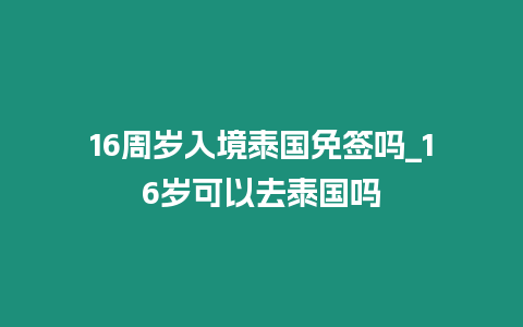 16周歲入境泰國免簽嗎_16歲可以去泰國嗎