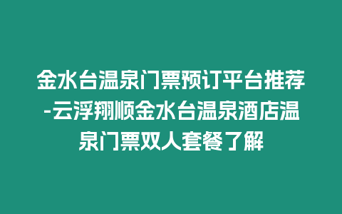 金水臺溫泉門票預訂平臺推薦-云浮翔順金水臺溫泉酒店溫泉門票雙人套餐了解