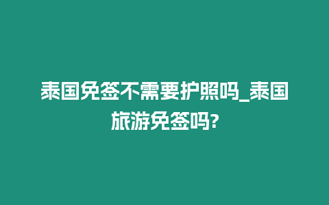 泰國免簽不需要護(hù)照嗎_泰國旅游免簽嗎?