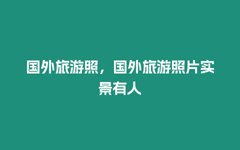 國(guó)外旅游照，國(guó)外旅游照片實(shí)景有人