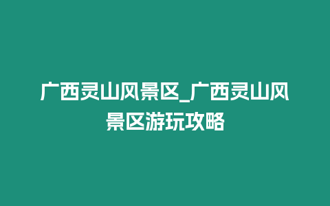 廣西靈山風(fēng)景區(qū)_廣西靈山風(fēng)景區(qū)游玩攻略