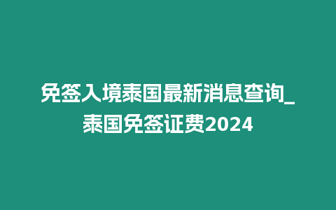 免簽入境泰國最新消息查詢_泰國免簽證費2024