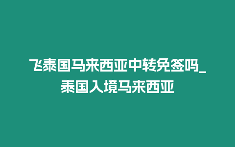 飛泰國(guó)馬來(lái)西亞中轉(zhuǎn)免簽嗎_泰國(guó)入境馬來(lái)西亞