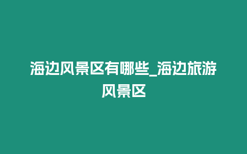 海邊風(fēng)景區(qū)有哪些_海邊旅游風(fēng)景區(qū)