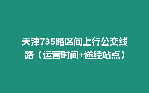 天津735路區間上行公交線路（運營時間+途經站點）