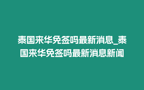 泰國來華免簽嗎最新消息_泰國來華免簽嗎最新消息新聞