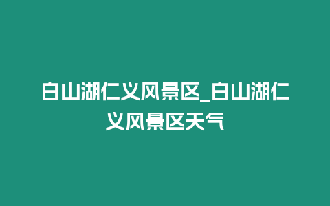 白山湖仁義風景區_白山湖仁義風景區天氣