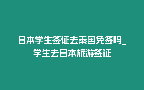 日本學生簽證去泰國免簽嗎_學生去日本旅游簽證