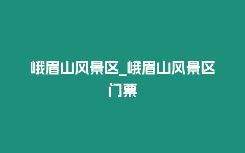 峨眉山風(fēng)景區(qū)_峨眉山風(fēng)景區(qū)門票